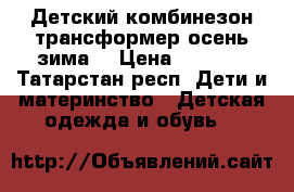 Детский комбинезон трансформер осень зима. › Цена ­ 1 500 - Татарстан респ. Дети и материнство » Детская одежда и обувь   